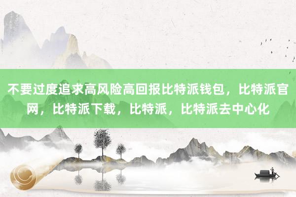 不要过度追求高风险高回报比特派钱包，比特派官网，比特派下载，比特派，比特派去中心化