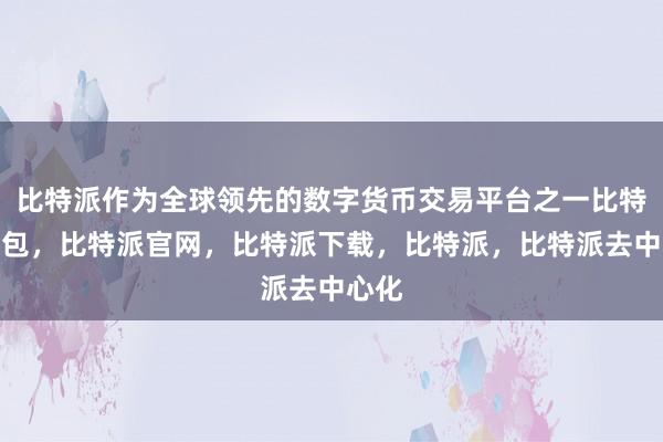 比特派作为全球领先的数字货币交易平台之一比特派钱包，比特派官网，比特派下载，比特派，比特派去中心化