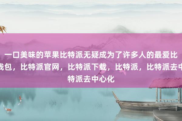 一口美味的苹果比特派无疑成为了许多人的最爱比特派钱包，比特派官网，比特派下载，比特派，比特派去中心化