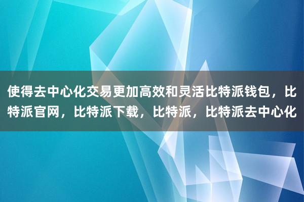 使得去中心化交易更加高效和灵活比特派钱包，比特派官网，比特派下载，比特派，比特派去中心化