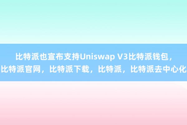 比特派也宣布支持Uniswap V3比特派钱包，比特派官网，比特派下载，比特派，比特派去中心化