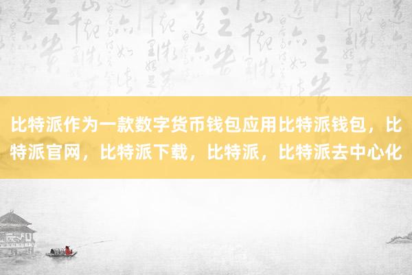 比特派作为一款数字货币钱包应用比特派钱包，比特派官网，比特派下载，比特派，比特派去中心化