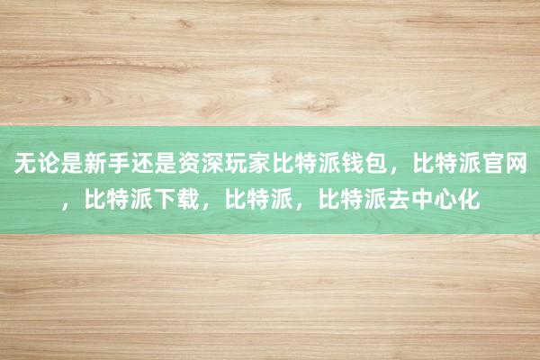 无论是新手还是资深玩家比特派钱包，比特派官网，比特派下载，比特派，比特派去中心化