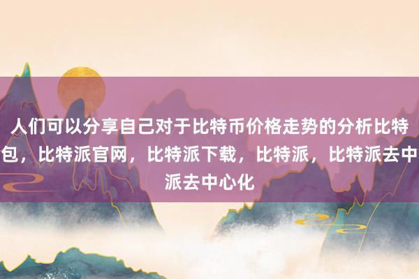 人们可以分享自己对于比特币价格走势的分析比特派钱包，比特派官网，比特派下载，比特派，比特派去中心化