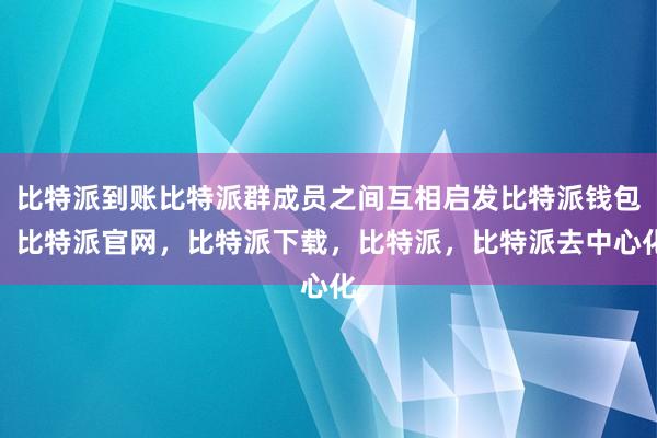 比特派到账比特派群成员之间互相启发比特派钱包，比特派官网，比特派下载，比特派，比特派去中心化