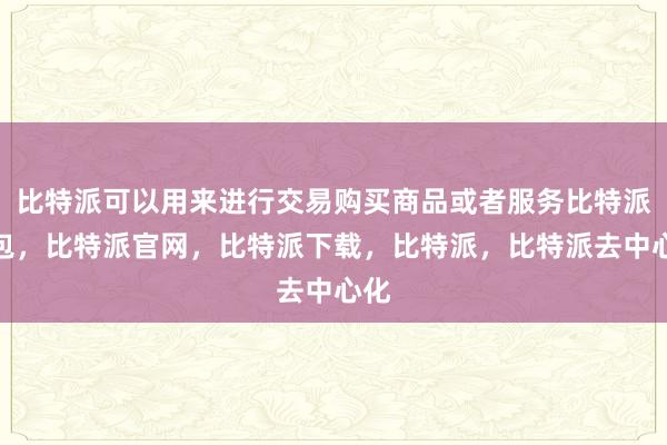 比特派可以用来进行交易购买商品或者服务比特派钱包，比特派官网，比特派下载，比特派，比特派去中心化