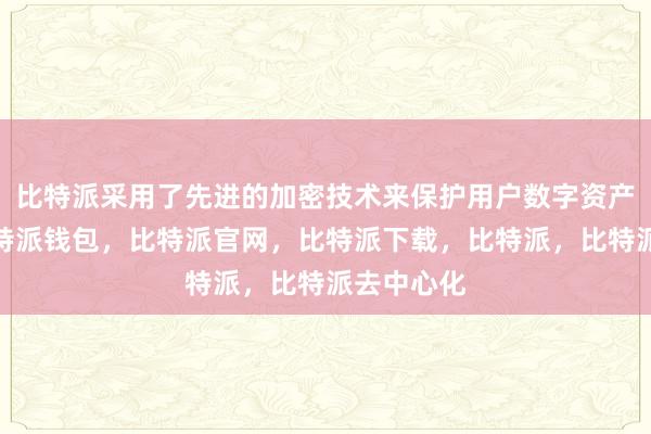 比特派采用了先进的加密技术来保护用户数字资产的安全比特派钱包，比特派官网，比特派下载，比特派，比特派去中心化