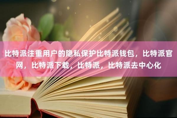 比特派注重用户的隐私保护比特派钱包，比特派官网，比特派下载，比特派，比特派去中心化