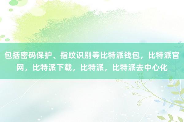 包括密码保护、指纹识别等比特派钱包，比特派官网，比特派下载，比特派，比特派去中心化