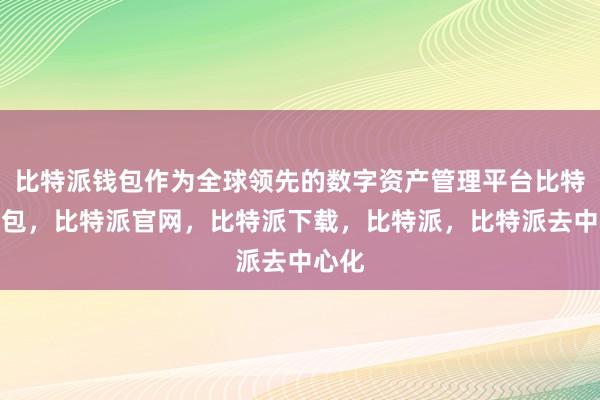 比特派钱包作为全球领先的数字资产管理平台比特派钱包，比特派官网，比特派下载，比特派，比特派去中心化