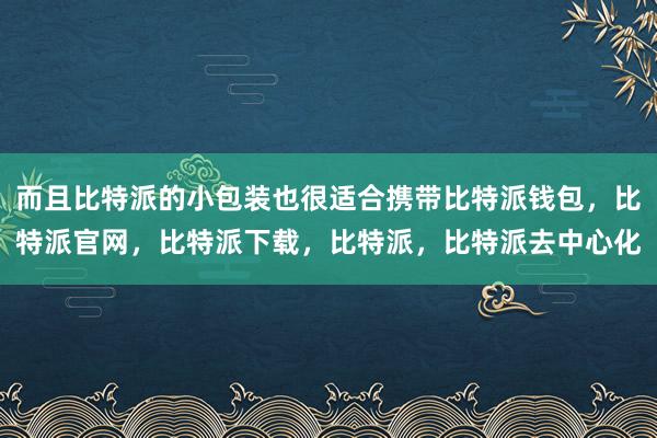 而且比特派的小包装也很适合携带比特派钱包，比特派官网，比特派下载，比特派，比特派去中心化