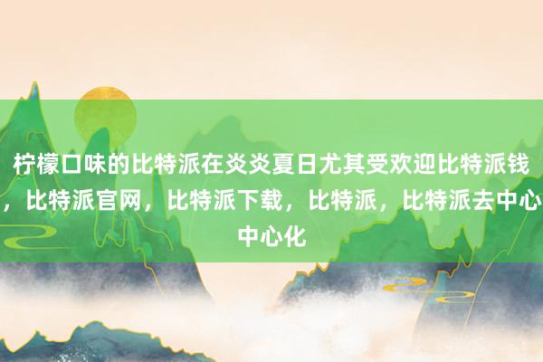 柠檬口味的比特派在炎炎夏日尤其受欢迎比特派钱包，比特派官网，比特派下载，比特派，比特派去中心化