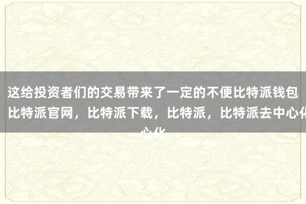 这给投资者们的交易带来了一定的不便比特派钱包，比特派官网，比特派下载，比特派，比特派去中心化