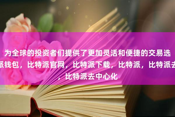 为全球的投资者们提供了更加灵活和便捷的交易选择比特派钱包，比特派官网，比特派下载，比特派，比特派去中心化