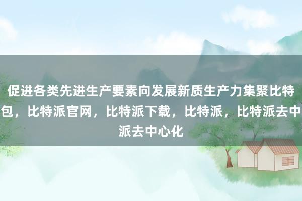 促进各类先进生产要素向发展新质生产力集聚比特派钱包，比特派官网，比特派下载，比特派，比特派去中心化