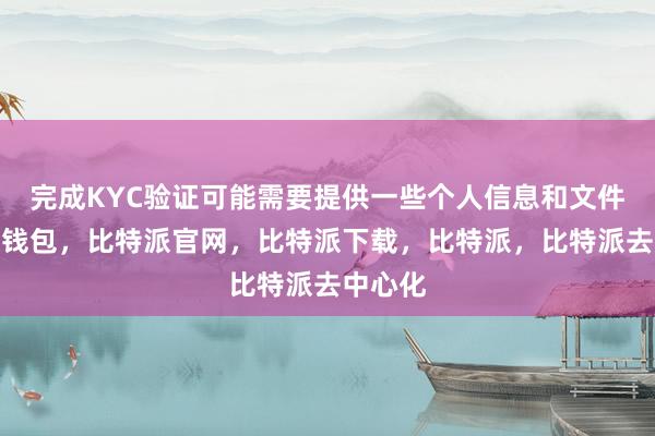 完成KYC验证可能需要提供一些个人信息和文件比特派钱包，比特派官网，比特派下载，比特派，比特派去中心化