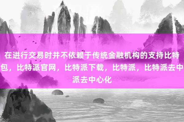 在进行交易时并不依赖于传统金融机构的支持比特派钱包，比特派官网，比特派下载，比特派，比特派去中心化