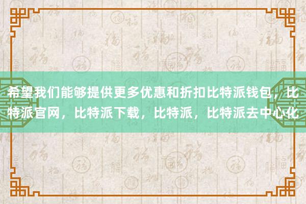 希望我们能够提供更多优惠和折扣比特派钱包，比特派官网，比特派下载，比特派，比特派去中心化