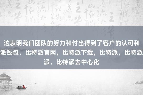 这表明我们团队的努力和付出得到了客户的认可和肯定比特派钱包，比特派官网，比特派下载，比特派，比特派去中心化