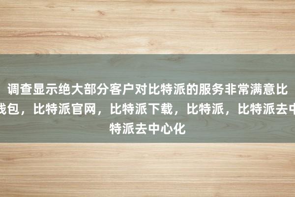 调查显示绝大部分客户对比特派的服务非常满意比特派钱包，比特派官网，比特派下载，比特派，比特派去中心化