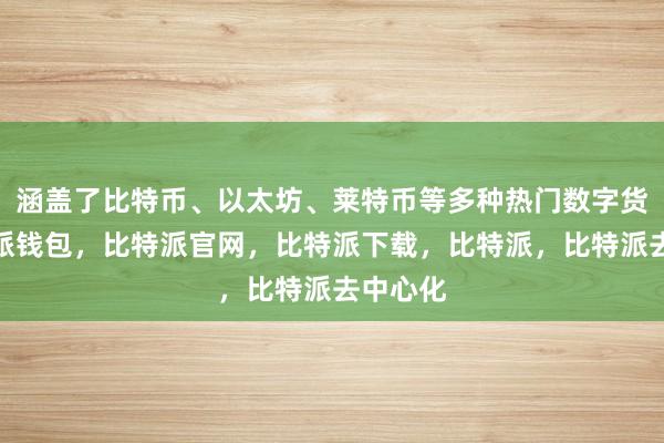 涵盖了比特币、以太坊、莱特币等多种热门数字货币比特派钱包，比特派官网，比特派下载，比特派，比特派去中心化