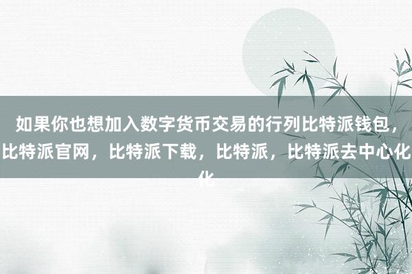 如果你也想加入数字货币交易的行列比特派钱包，比特派官网，比特派下载，比特派，比特派去中心化