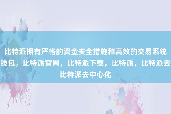 比特派拥有严格的资金安全措施和高效的交易系统比特派钱包，比特派官网，比特派下载，比特派，比特派去中心化