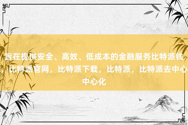 旨在提供安全、高效、低成本的金融服务比特派钱包，比特派官网，比特派下载，比特派，比特派去中心化