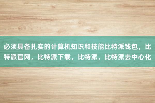 必须具备扎实的计算机知识和技能比特派钱包，比特派官网，比特派下载，比特派，比特派去中心化