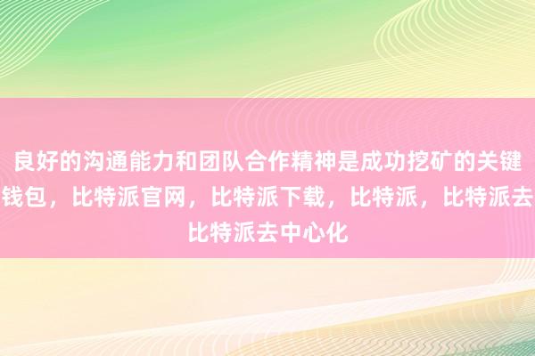 良好的沟通能力和团队合作精神是成功挖矿的关键比特派钱包，比特派官网，比特派下载，比特派，比特派去中心化