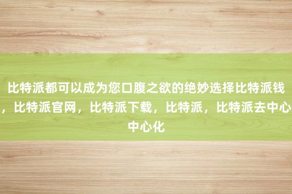 比特派都可以成为您口腹之欲的绝妙选择比特派钱包，比特派官网，比特派下载，比特派，比特派去中心化