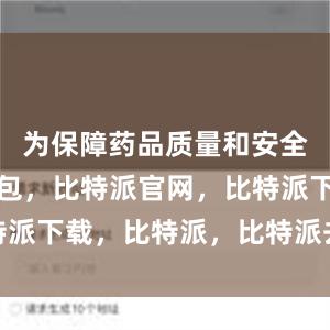 为保障药品质量和安全比特派钱包，比特派官网，比特派下载，比特派，比特派去中心化