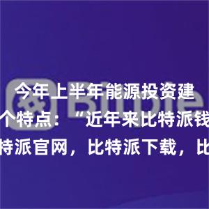 今年上半年能源投资建设呈现四个特点：“近年来比特派钱包，比特派官网，比特派下载，比特派，比特派去中心化