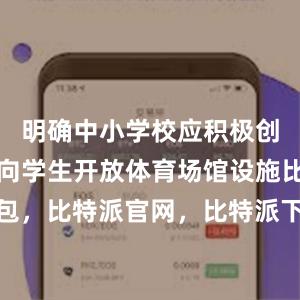 明确中小学校应积极创造条件面向学生开放体育场馆设施比特派钱包，比特派官网，比特派下载，比特派，比特派去中心化