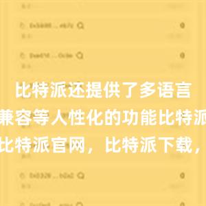 比特派还提供了多语言、多平台兼容等人性化的功能比特派钱包，比特派官网，比特派下载，比特派，比特派去中心化