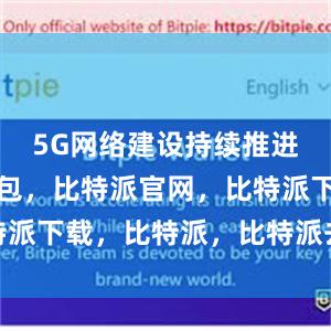 5G网络建设持续推进比特派钱包，比特派官网，比特派下载，比特派，比特派去中心化