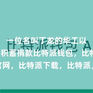 一位名叫丁龙的华工以个人血汗积蓄捐款比特派钱包，比特派官网，比特派下载，比特派，比特派去中心化