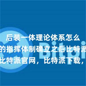 后装一体理论体系怎么构建？新的指挥体制确立之后比特派钱包，比特派官网，比特派下载，比特派，比特派去中心化