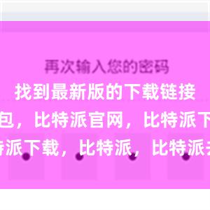 找到最新版的下载链接比特派钱包，比特派官网，比特派下载，比特派，比特派去中心化