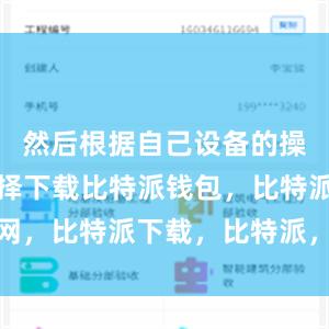 然后根据自己设备的操作系统选择下载比特派钱包，比特派官网，比特派下载，比特派，比特派去中心化